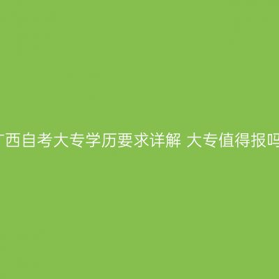广西自考大专学历要求详解 大专值得报吗